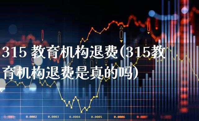 315 教育机构退费(315教育机构退费是真的吗)_https://www.syklpowerbike.com_深交所_第1张