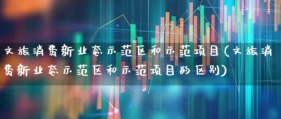 文旅消费新业态示范区和示范项目(文旅消费新业态示范区和示范项目的区别)_https://www.syklpowerbike.com_创业板_第1张