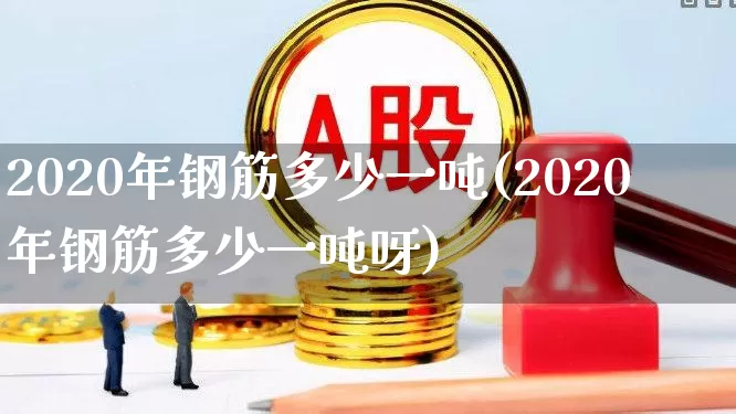 2020年钢筋多少一吨(2020年钢筋多少一吨呀)_https://www.syklpowerbike.com_深交所_第1张