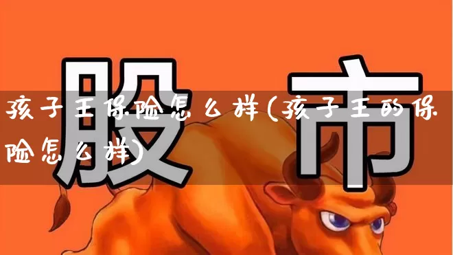 孩子王保险怎么样(孩子王的保险怎么样)_https://www.syklpowerbike.com_北交所_第1张