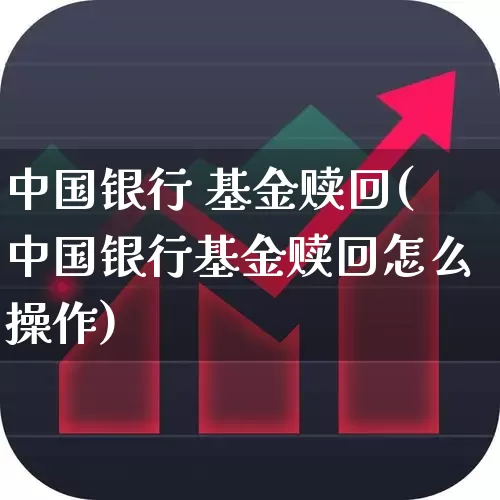 中国银行 基金赎回(中国银行基金赎回怎么操作)_https://www.syklpowerbike.com_北交所_第1张