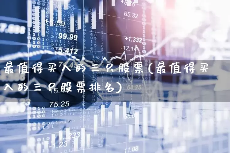 最值得买入的三只股票(最值得买入的三只股票排名)_https://www.syklpowerbike.com_科创板_第1张