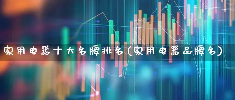 家用电器十大名牌排名(家用电器品牌名)_https://www.syklpowerbike.com_上交所_第1张