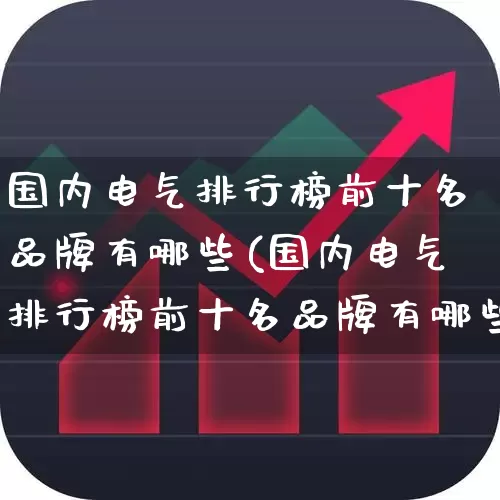 国内电气排行榜前十名品牌有哪些(国内电气排行榜前十名品牌有哪些牌子)_https://www.syklpowerbike.com_创业板_第1张