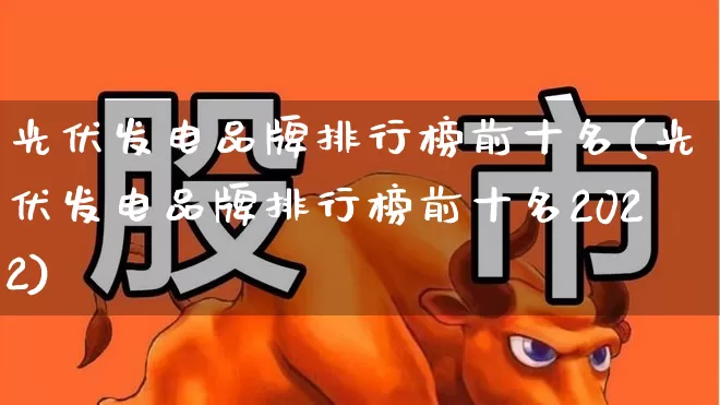 光伏发电品牌排行榜前十名(光伏发电品牌排行榜前十名2022)_https://www.syklpowerbike.com_上交所_第1张