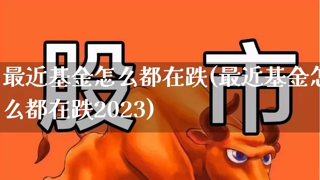 最近基金怎么都在跌(最近基金怎么都在跌2023)_https://www.syklpowerbike.com_北交所_第1张