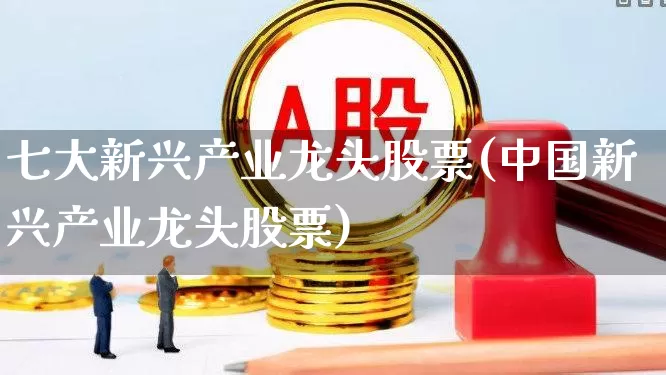七大新兴产业龙头股票(中国新兴产业龙头股票)_https://www.syklpowerbike.com_上交所_第1张