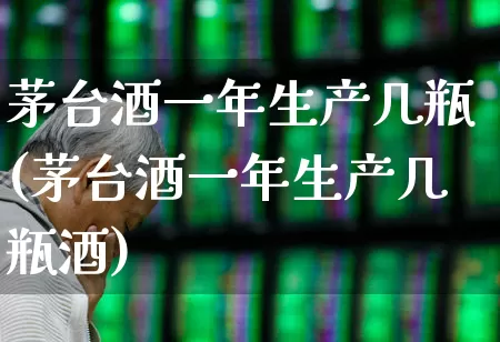 茅台酒一年生产几瓶(茅台酒一年生产几瓶酒)_https://www.syklpowerbike.com_创业板_第1张