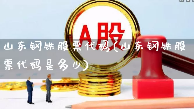 山东钢铁股票代码(山东钢铁股票代码是多少)_https://www.syklpowerbike.com_北交所_第1张