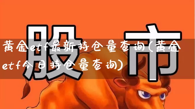 黄金etf最新持仓量查询(黄金etf今日持仓量查询)_https://www.syklpowerbike.com_科创板_第1张