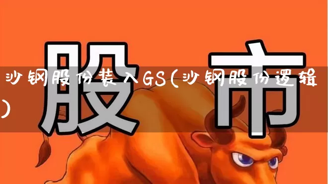 沙钢股份装入GS(沙钢股份逻辑)_https://www.syklpowerbike.com_科创板_第1张