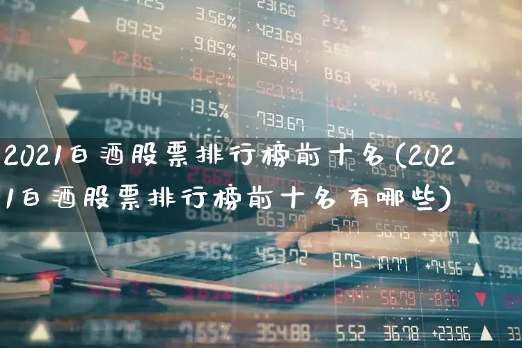 2021白酒股票排行榜前十名(2021白酒股票排行榜前十名有哪些)_https://www.syklpowerbike.com_科创板_第1张