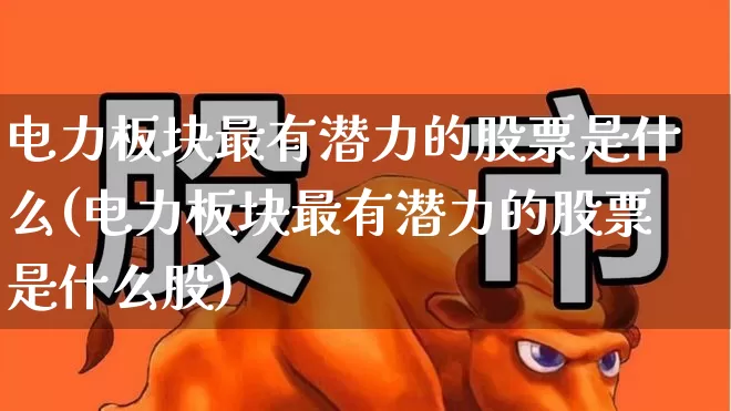 电力板块最有潜力的股票是什么(电力板块最有潜力的股票是什么股)_https://www.syklpowerbike.com_深交所_第1张