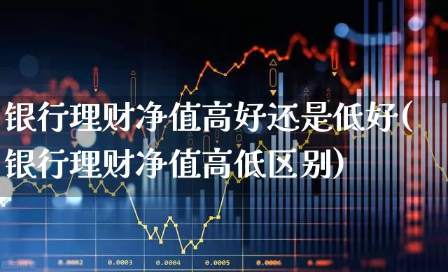 银行理财净值高好还是低好(银行理财净值高低区别)_https://www.syklpowerbike.com_科创板_第1张
