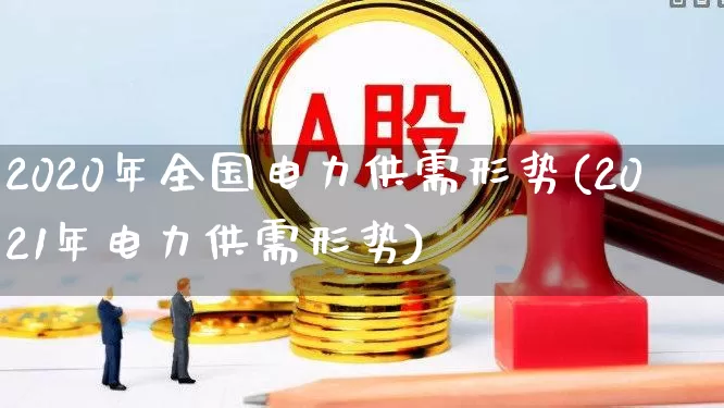 2020年全国电力供需形势(2021年电力供需形势)_https://www.syklpowerbike.com_创业板_第1张