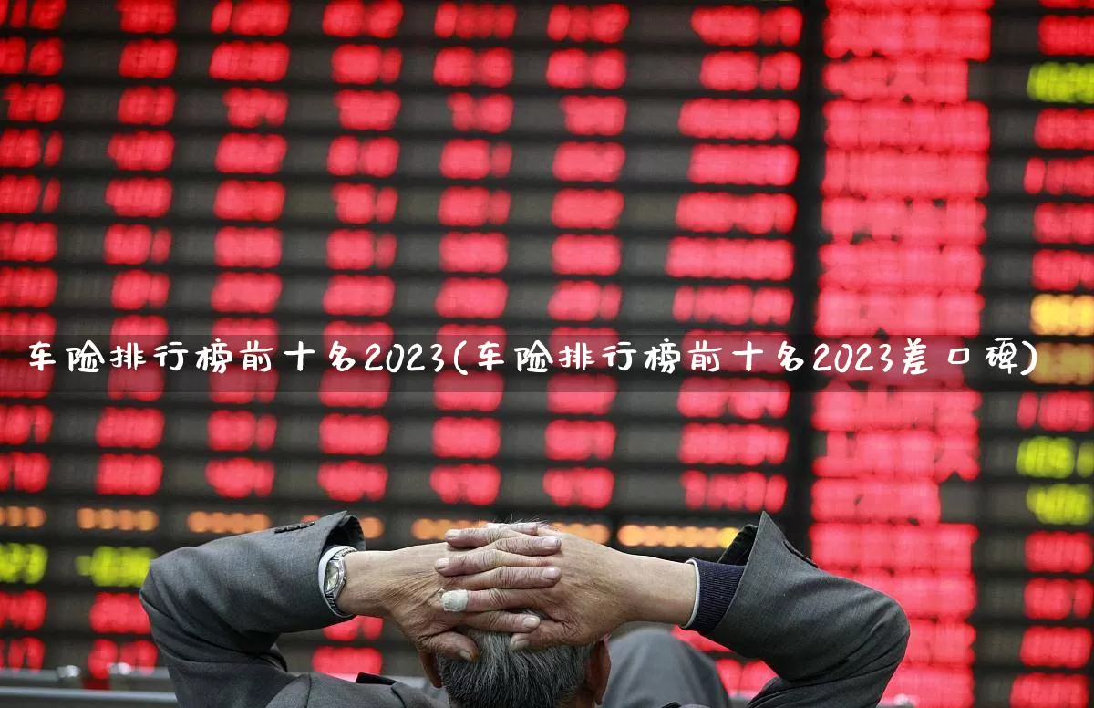 车险排行榜前十名2023(车险排行榜前十名2023差口碑)_https://www.syklpowerbike.com_深交所_第1张