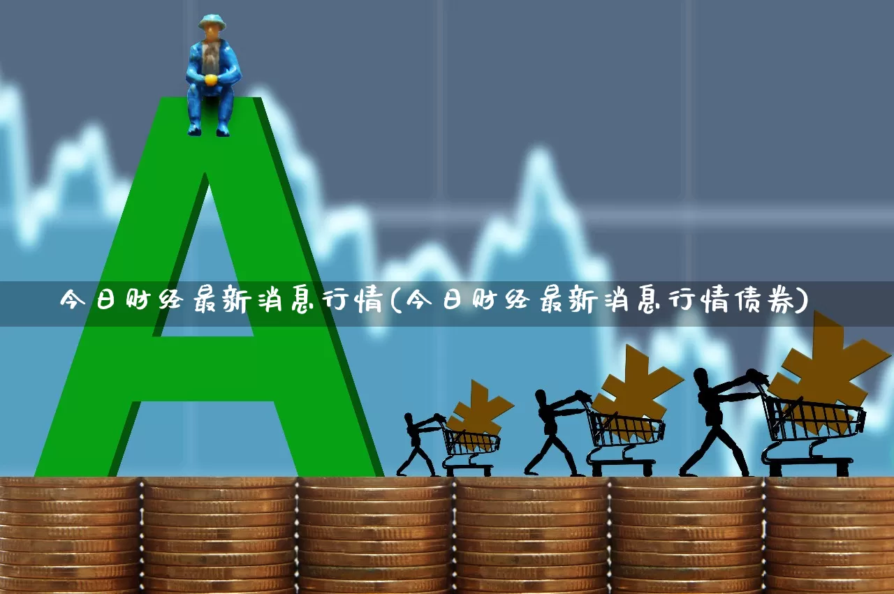 今日财经最新消息行情(今日财经最新消息行情债券)_https://www.syklpowerbike.com_深交所_第1张
