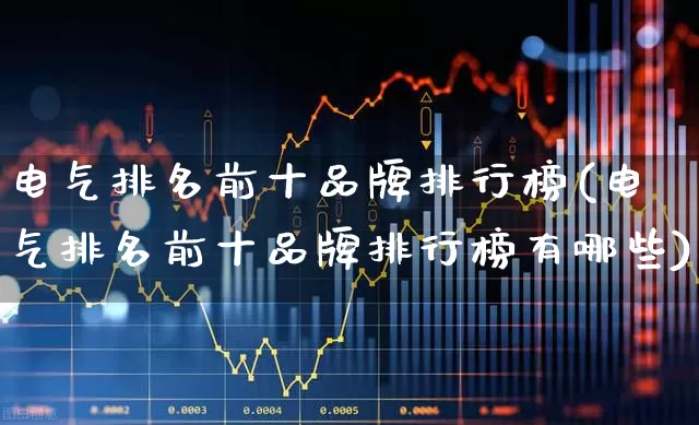 电气排名前十品牌排行榜(电气排名前十品牌排行榜有哪些)_https://www.syklpowerbike.com_深交所_第1张