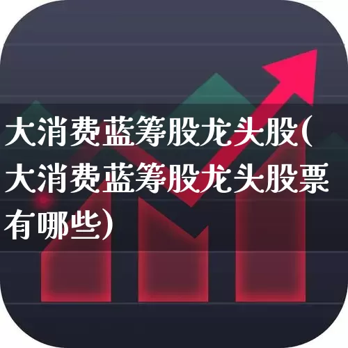 大消费蓝筹股龙头股(大消费蓝筹股龙头股票有哪些)_https://www.syklpowerbike.com_创业板_第1张