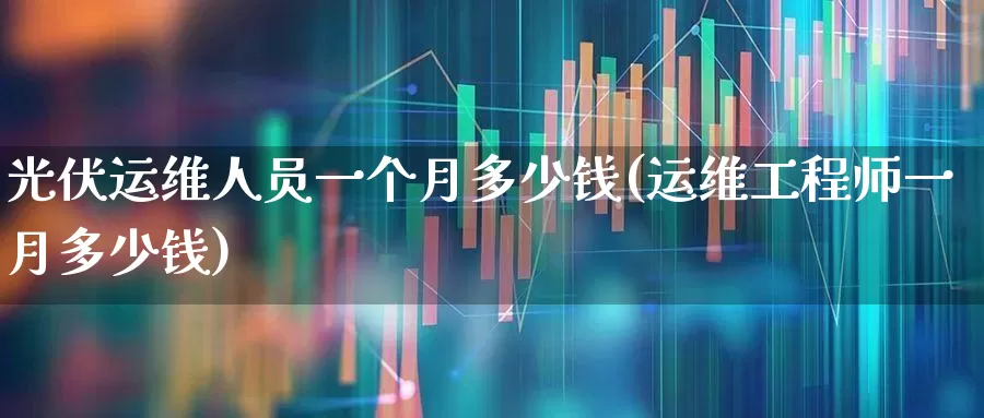 光伏运维人员一个月多少钱(运维工程师一月多少钱)_https://www.syklpowerbike.com_北交所_第1张