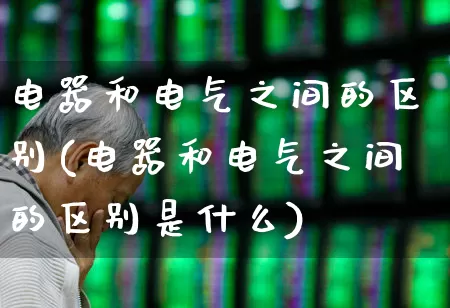 电器和电气之间的区别(电器和电气之间的区别是什么)_https://www.syklpowerbike.com_创业板_第1张