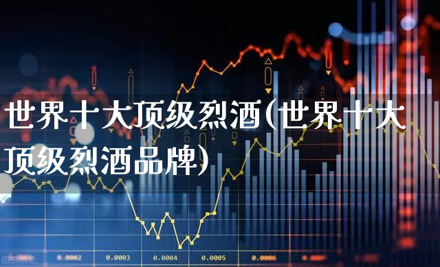 世界十大顶级烈酒(世界十大顶级烈酒品牌)_https://www.syklpowerbike.com_创业板_第1张