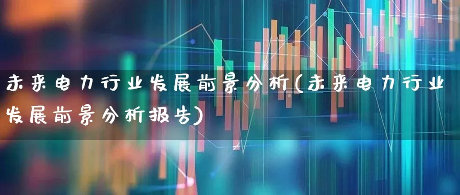 未来电力行业发展前景分析(未来电力行业发展前景分析报告)_https://www.syklpowerbike.com_创业板_第1张