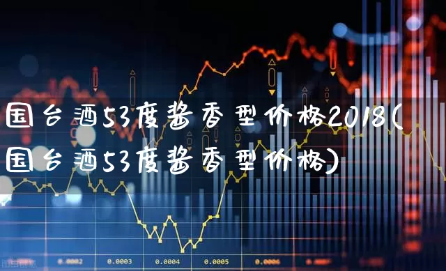 国台酒53度酱香型价格2018(国台酒53度酱香型价格)_https://www.syklpowerbike.com_科创板_第1张