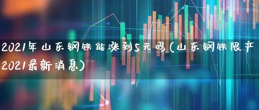 2021年山东钢铁能涨到5元吗(山东钢铁限产2021最新消息)_https://www.syklpowerbike.com_创业板_第1张