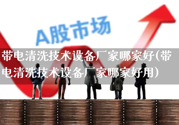 带电清洗技术设备厂家哪家好(带电清洗技术设备厂家哪家好用)_https://www.syklpowerbike.com_科创板_第1张