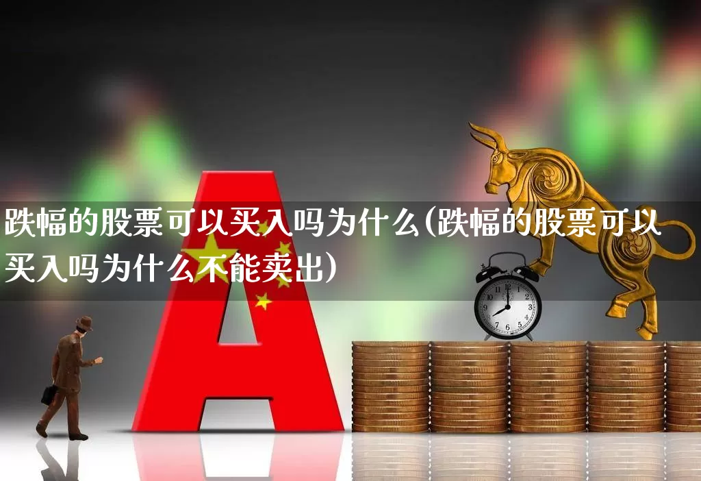 跌幅的股票可以买入吗为什么(跌幅的股票可以买入吗为什么不能卖出)_https://www.syklpowerbike.com_深交所_第1张