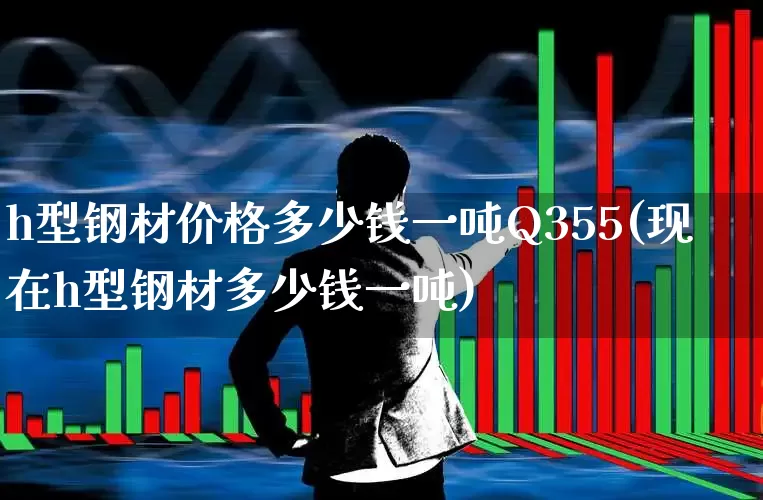 h型钢材价格多少钱一吨Q355(现在h型钢材多少钱一吨)_https://www.syklpowerbike.com_创业板_第1张