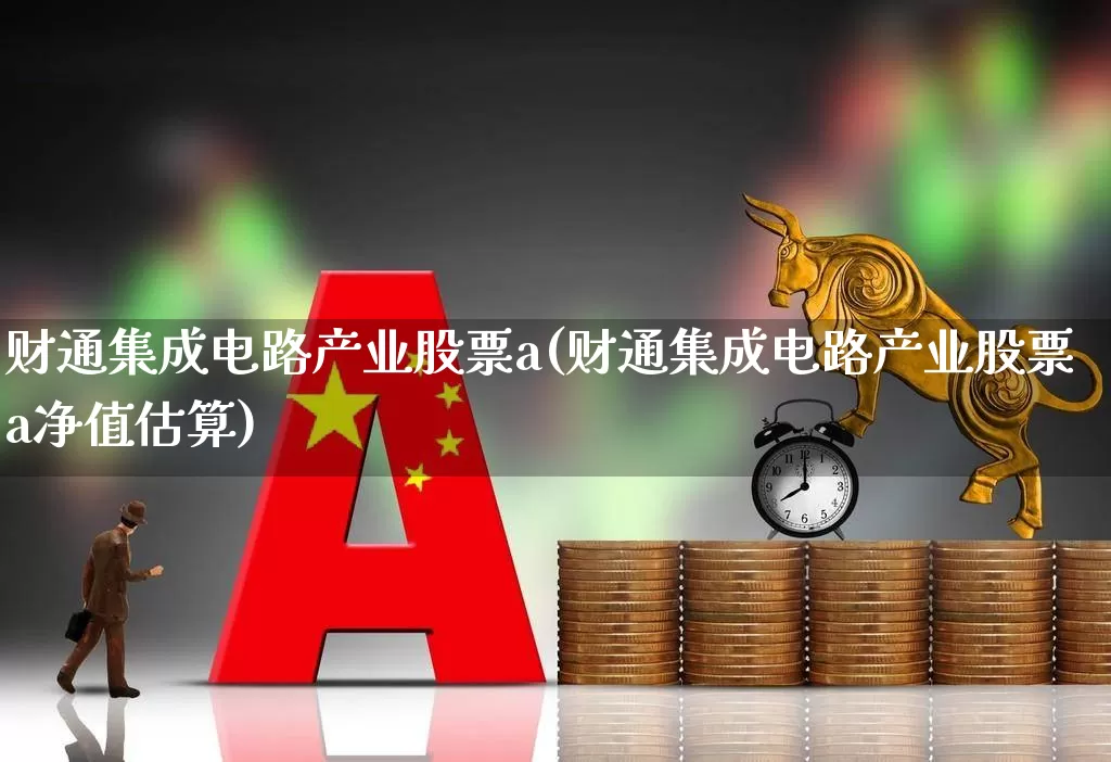 财通集成电路产业股票a(财通集成电路产业股票a净值估算)_https://www.syklpowerbike.com_北交所_第1张