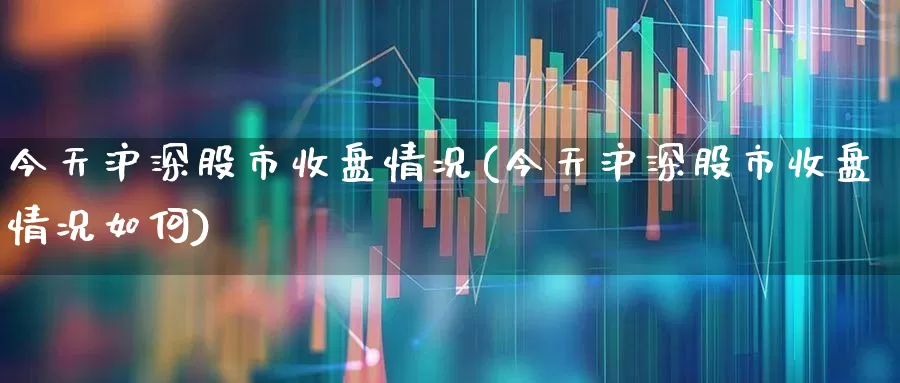 今天沪深股市收盘情况(今天沪深股市收盘情况如何)_https://www.syklpowerbike.com_深交所_第1张