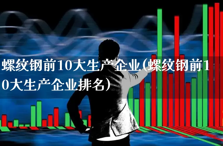 螺纹钢前10大生产企业(螺纹钢前10大生产企业排名)_https://www.syklpowerbike.com_科创板_第1张