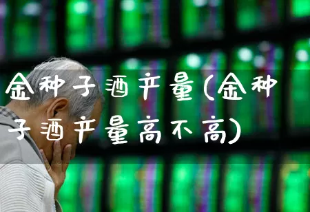 金种子酒产量(金种子酒产量高不高)_https://www.syklpowerbike.com_创业板_第1张