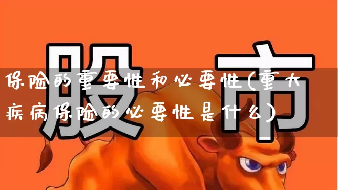 保险的重要性和必要性(重大疾病保险的必要性是什么)_https://www.syklpowerbike.com_上交所_第1张
