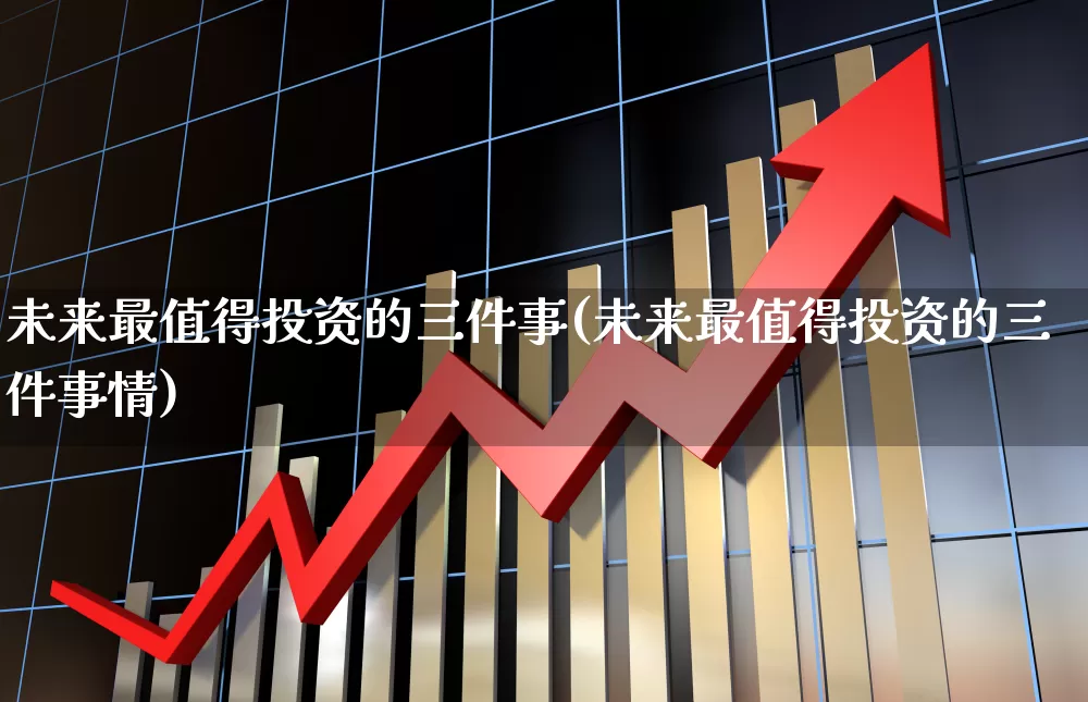 未来最值得投资的三件事(未来最值得投资的三件事情)_https://www.syklpowerbike.com_深交所_第1张