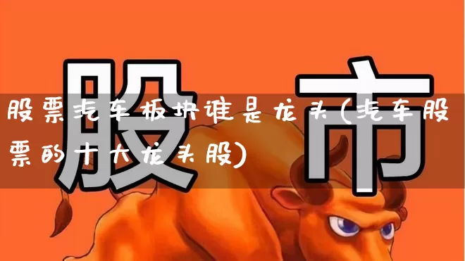 股票汽车板块谁是龙头(汽车股票的十大龙头股)_https://www.syklpowerbike.com_深交所_第1张