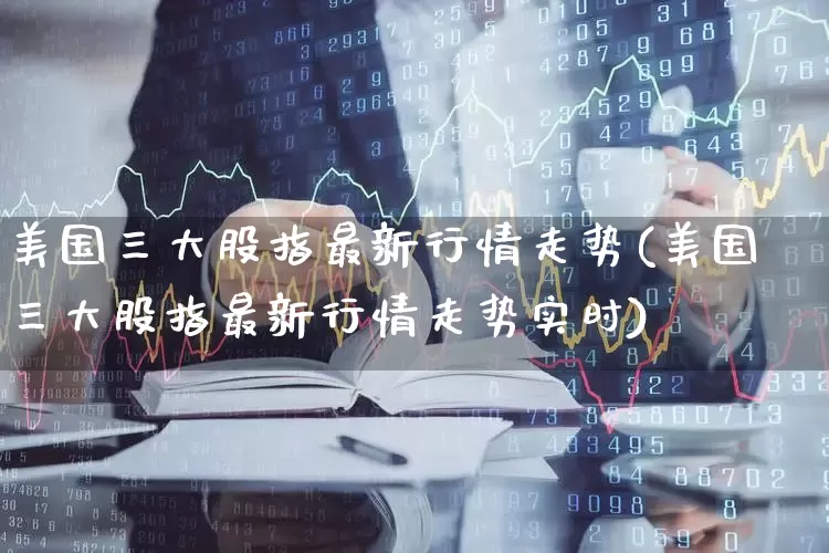 美国三大股指最新行情走势(美国三大股指最新行情走势实时)_https://www.syklpowerbike.com_创业板_第1张
