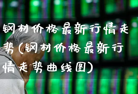 钢材价格最新行情走势(钢材价格最新行情走势曲线图)_https://www.syklpowerbike.com_深交所_第1张