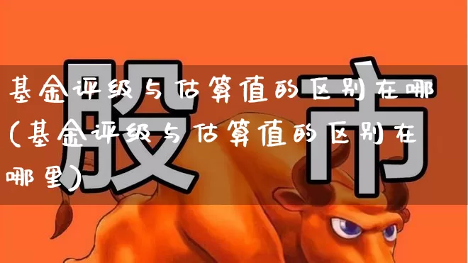 基金评级与估算值的区别在哪(基金评级与估算值的区别在哪里)_https://www.syklpowerbike.com_北交所_第1张