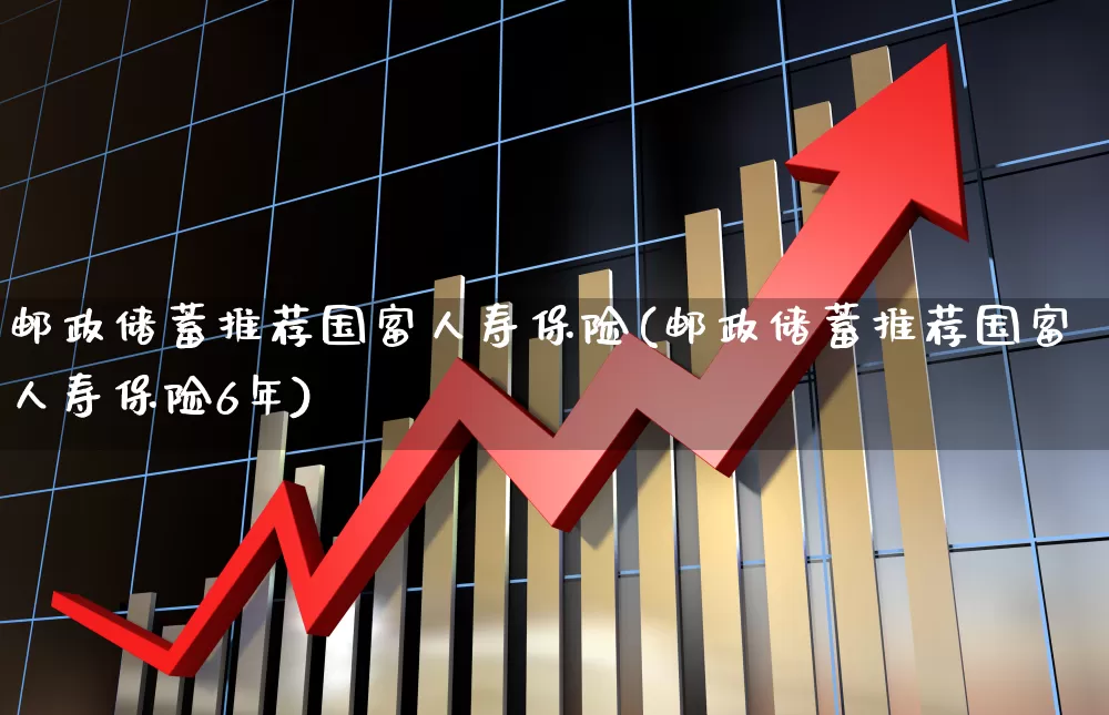 邮政储蓄推荐国富人寿保险(邮政储蓄推荐国富人寿保险6年)_https://www.syklpowerbike.com_上交所_第1张