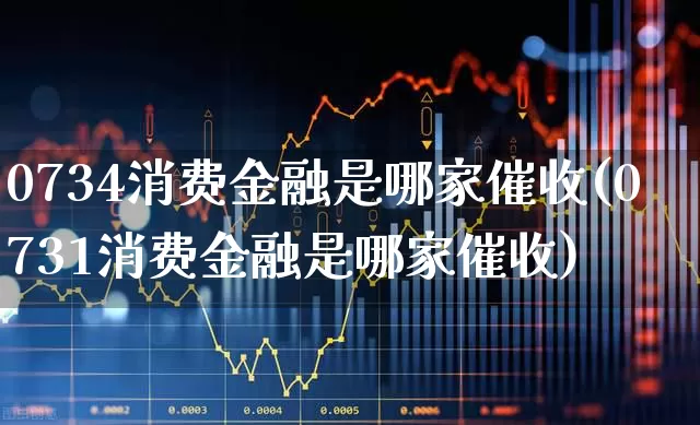 0734消费金融是哪家催收(0731消费金融是哪家催收)_https://www.syklpowerbike.com_上交所_第1张
