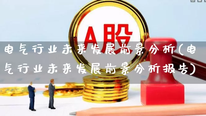 电气行业未来发展前景分析(电气行业未来发展前景分析报告)_https://www.syklpowerbike.com_创业板_第1张