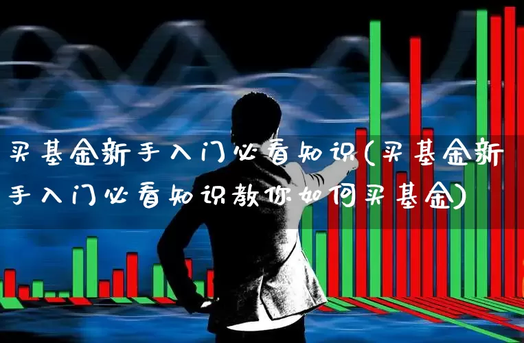 买基金新手入门必看知识(买基金新手入门必看知识教你如何买基金)_https://www.syklpowerbike.com_创业板_第1张