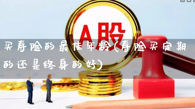 买寿险的最佳年龄(寿险买定期的还是终身的好)_https://www.syklpowerbike.com_北交所_第1张