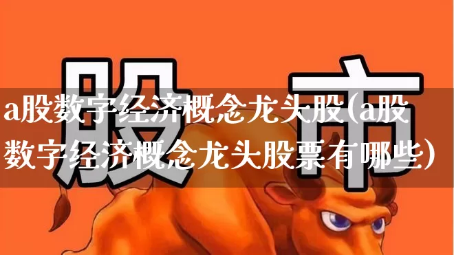 a股数字经济概念龙头股(a股数字经济概念龙头股票有哪些)_https://www.syklpowerbike.com_创业板_第1张