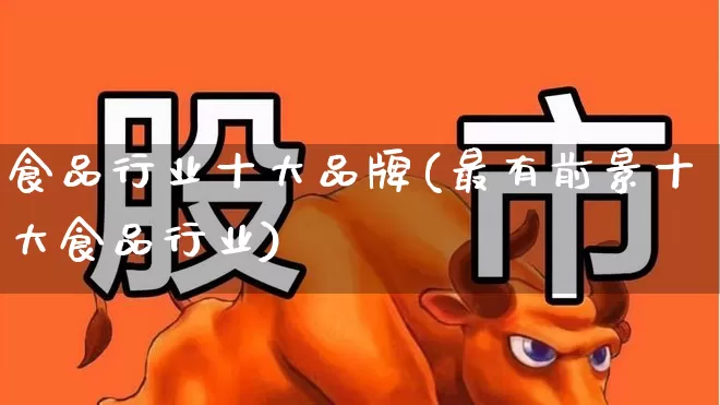食品行业十大品牌(最有前景十大食品行业)_https://www.syklpowerbike.com_北交所_第1张