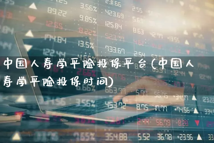 中国人寿学平险投保平台(中国人寿学平险投保时间)_https://www.syklpowerbike.com_北交所_第1张